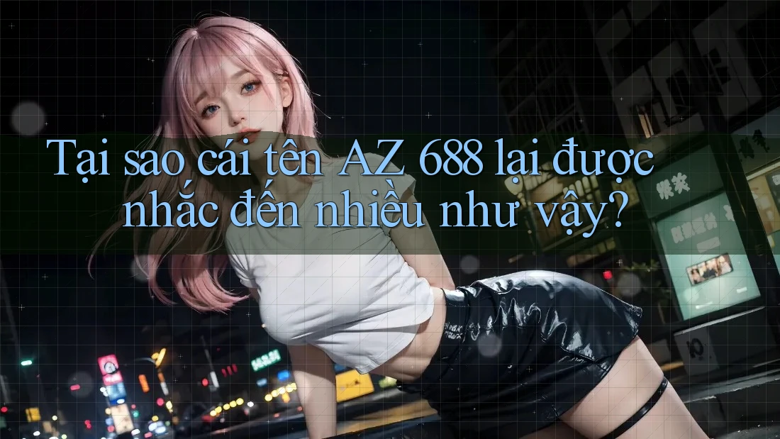 Tại sao cái tên AZ 688 lại được nhắc đến nhiều như vậy?