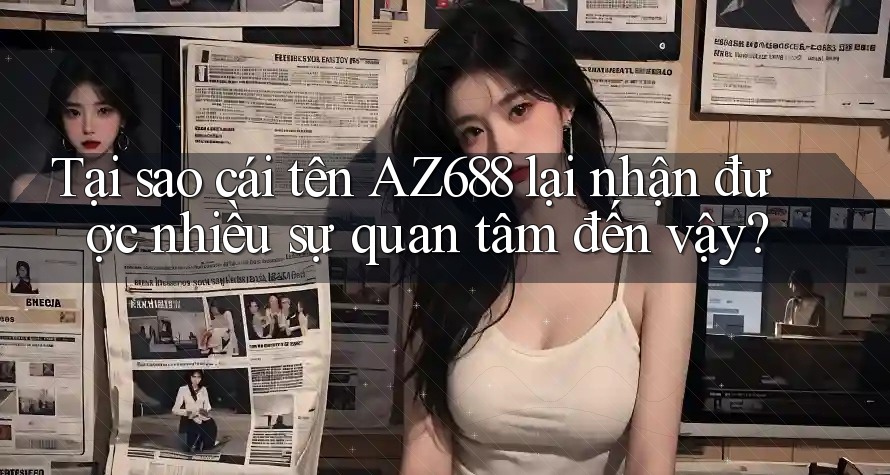 Tại sao cái tên AZ688 lại nhận được nhiều sự quan tâm đến vậy?