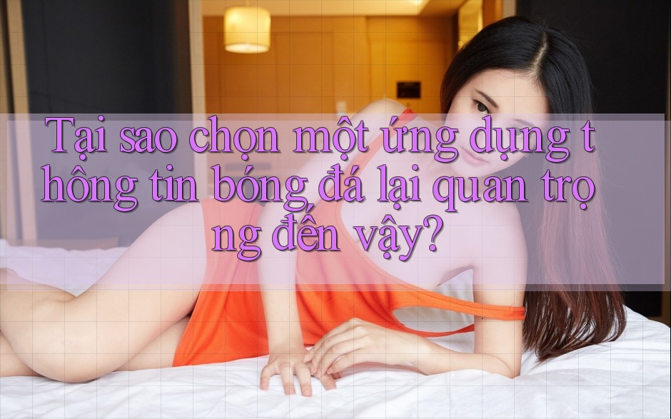 Tại sao chọn một ứng dụng thông tin bóng đá lại quan trọng đến vậy?