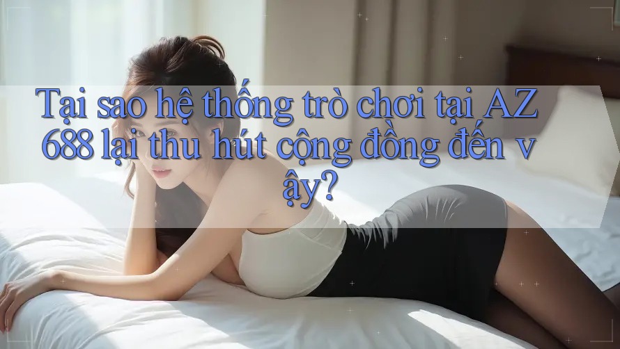 Tại sao hệ thống trò chơi tại AZ 688 lại thu hút cộng đồng đến vậy?