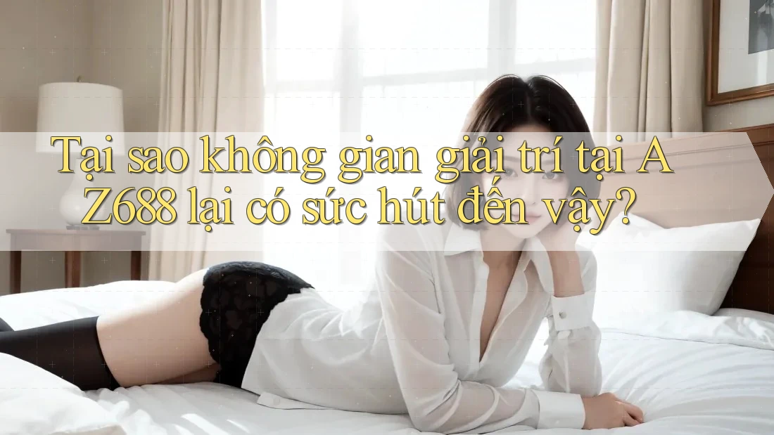 Tại sao không gian giải trí tại AZ688 lại có sức hút đến vậy?