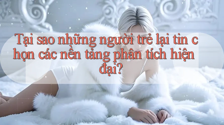 Tại sao những người trẻ lại tin chọn các nền tảng phân tích hiện đại?