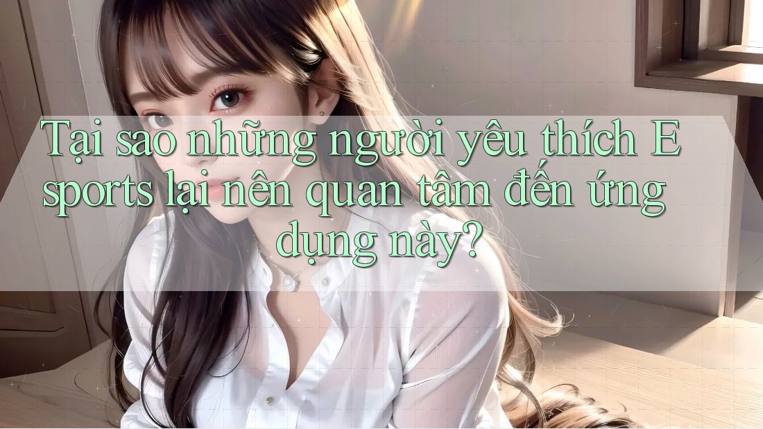 Tại sao những người yêu thích Esports lại nên quan tâm đến ứng dụng này?