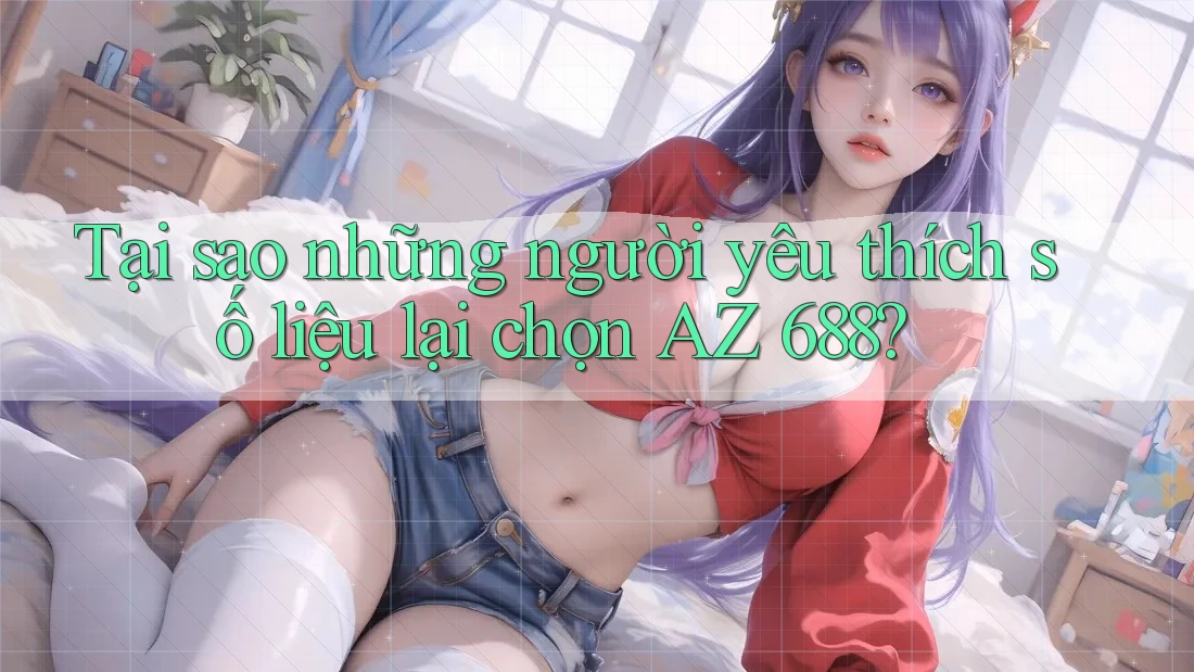 Tại sao những người yêu thích số liệu lại chọn AZ 688?