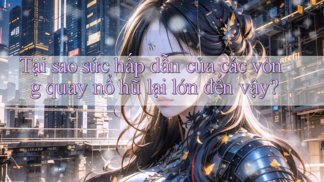 Tại sao sức hấp dẫn của các vòng quay nổ hũ lại lớn đến vậy?