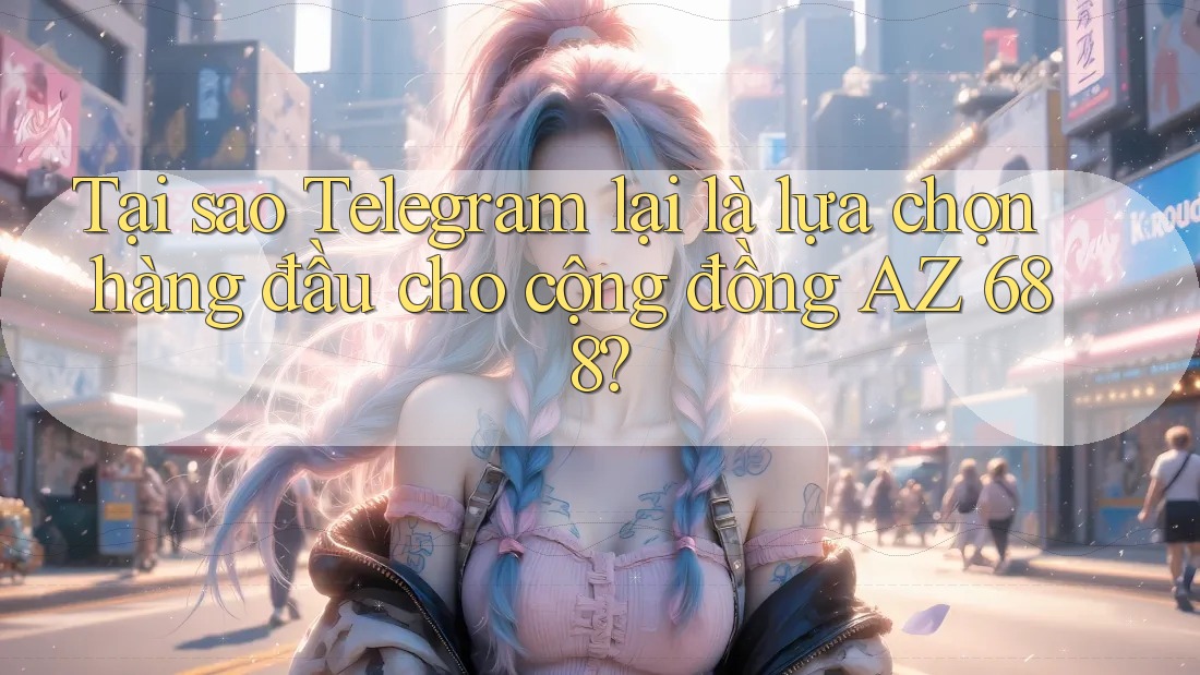 Tại sao Telegram lại là lựa chọn hàng đầu cho cộng đồng AZ 688?