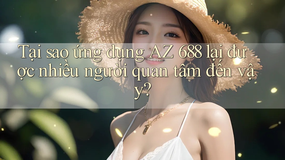 Tại sao ứng dụng AZ 688 lại được nhiều người quan tâm đến vậy?