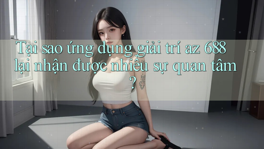 Tại sao ứng dụng giải trí az 688 lại nhận được nhiều sự quan tâm?