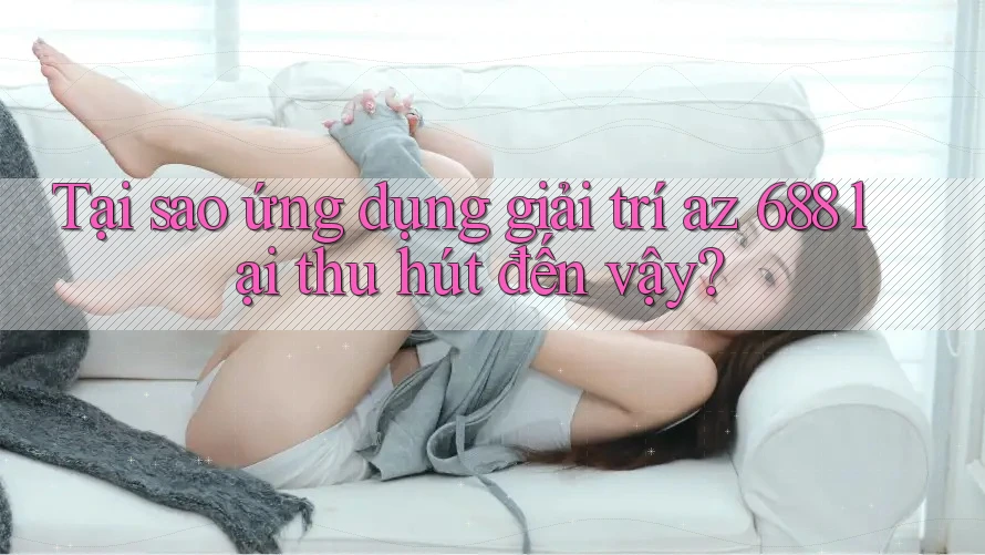 Tại sao ứng dụng giải trí az 688 lại thu hút đến vậy?
