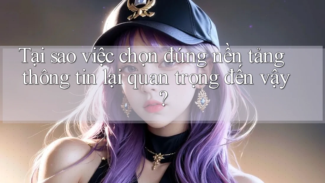Tại sao việc chọn đúng nền tảng thông tin lại quan trọng đến vậy?