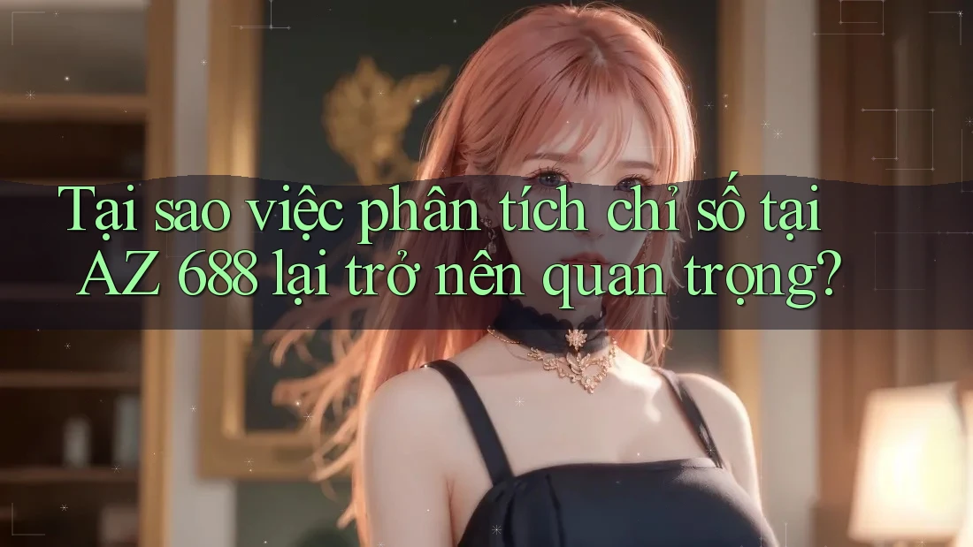 Tại sao việc phân tích chỉ số tại AZ 688 lại trở nên quan trọng?