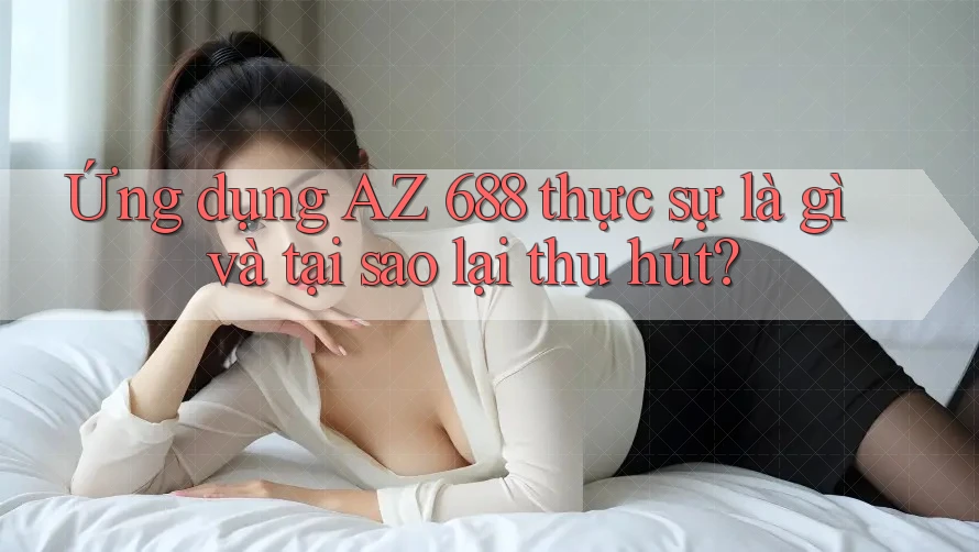 Ứng dụng AZ 688 thực sự là gì và tại sao lại thu hút?